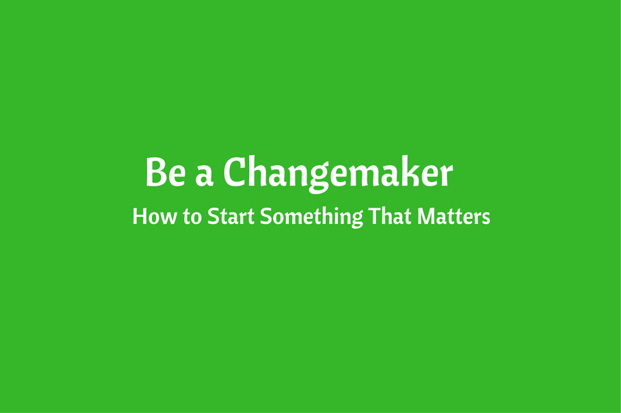 Be a Changemaker: How to Start Something That Matters